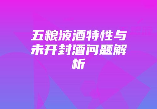 五粮液酒特性与未开封酒问题解析