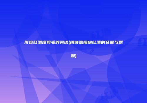 形容红酒像羽毛的词语(用诗意描绘红酒的轻盈与飘逸)