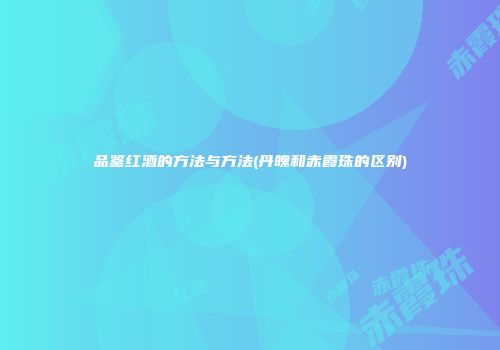 品鉴红酒的方法与方法(丹魄和赤霞珠的区别)