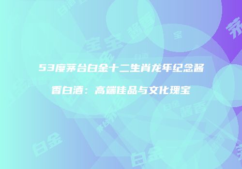 53度茅台白金十二生肖龙年纪念酱香白酒：高端佳品与文化瑰宝