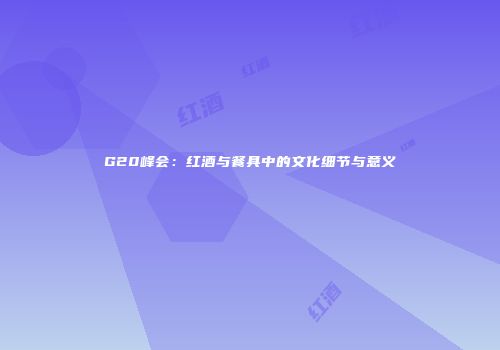 G20峰会：红酒与餐具中的文化细节与意义