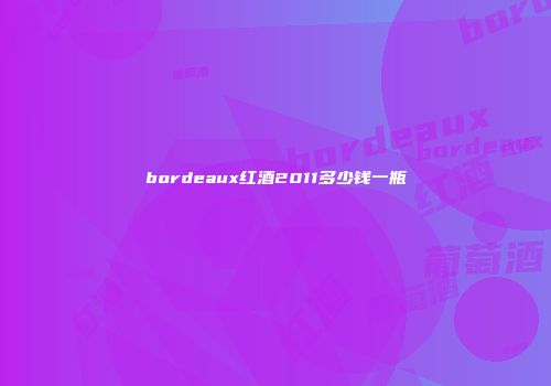 bordeaux红酒2011多少钱一瓶