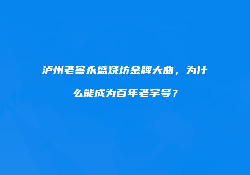 泸州老窖永盛烧坊金牌大曲，为什么能成为百年老字号？