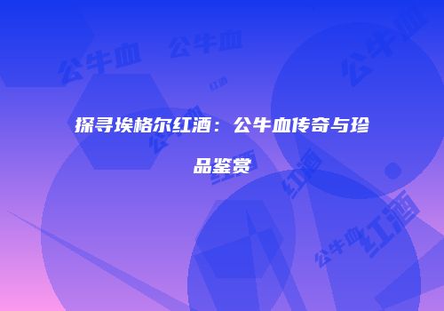 探寻埃格尔红酒：公牛血传奇与珍品鉴赏