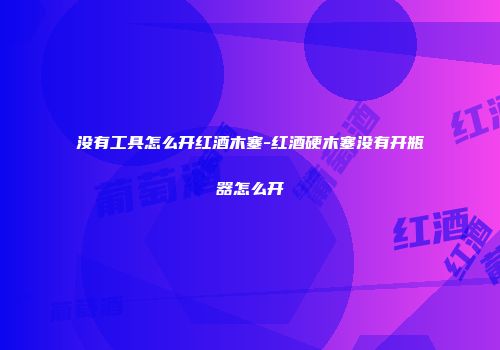 没有工具怎么开红酒木塞-红酒硬木塞没有开瓶器怎么开