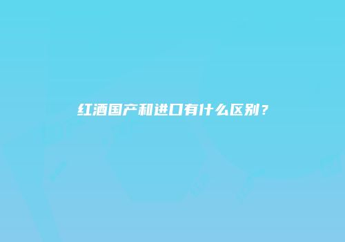 红酒国产和进口有什么区别？
