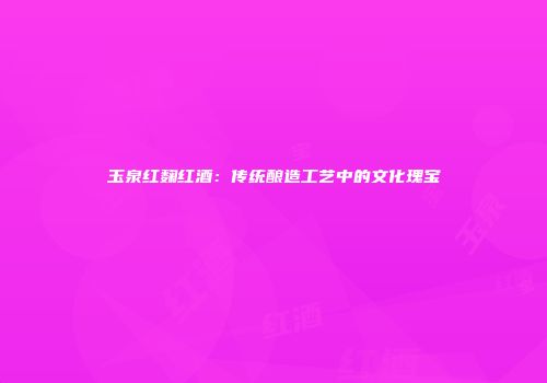 玉泉红麴红酒：传统酿造工艺中的文化瑰宝