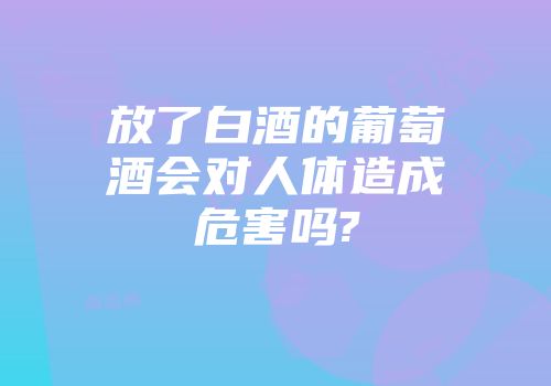 放了白酒的葡萄酒会对人体造成危害吗?