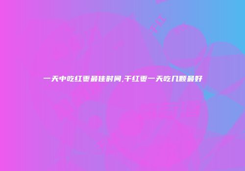 一天中吃红枣最佳时间,干红枣一天吃几颗最好