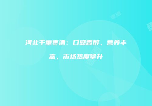 河北千童枣酒：口感香醇，营养丰富，市场热度攀升
