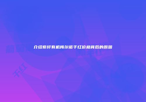 介绍紫轩有机梅尔诺干红价格背后的原因