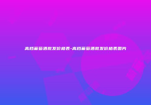 高档葡萄酒批发价格表-高档葡萄酒批发价格表图片
