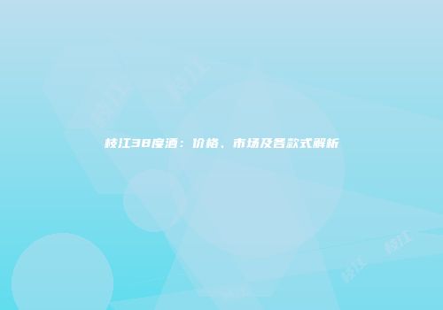枝江38度酒：价格、市场及各款式解析