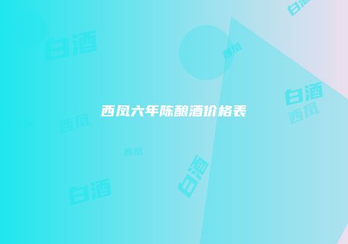 西凤六年陈酿酒价格表