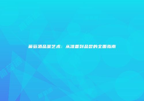 葡萄酒品鉴艺术：从准备到品尝的全面指南