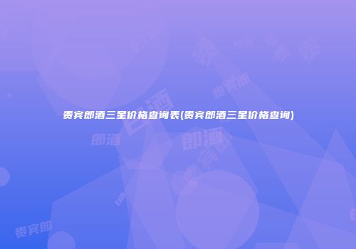 贵宾郎酒三星价格查询表(贵宾郎酒三星价格查询)