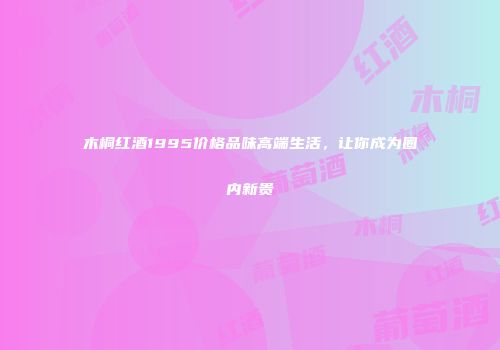 木桐红酒1995价格品味高端生活，让你成为圈内新贵