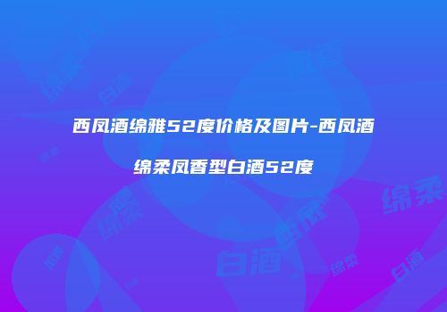 西凤酒绵雅52度价格及图片-西凤酒绵柔凤香型白酒52度