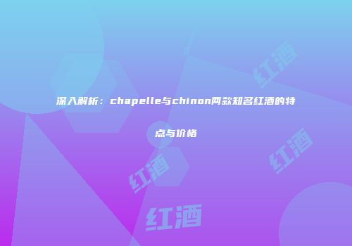 深入解析：chapelle与chinon两款知名红酒的特点与价格