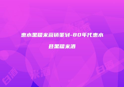 惠水黑糯米营销策划-80年代惠水县黑糯米酒
