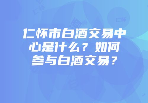 仁怀市白酒交易中心是什么？如何参与白酒交易？