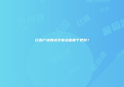 红酒产地西班牙和法国哪个更好？