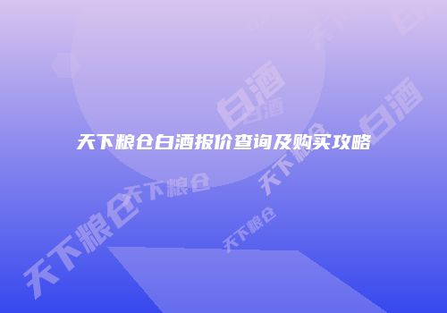 天下粮仓白酒报价查询及购买攻略