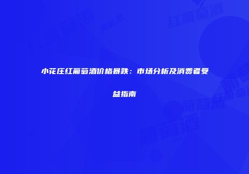 小花庄红葡萄酒价格暴跌：市场分析及消费者受益指南