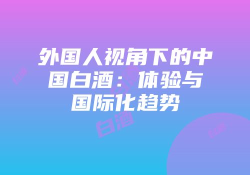 外国人视角下的中国白酒：体验与国际化趋势