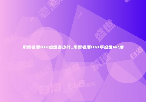 承德老酒100盛世多少钱_承德老酒100年盛世42度