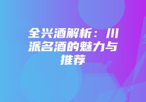 全兴酒解析：川派名酒的魅力与推荐
