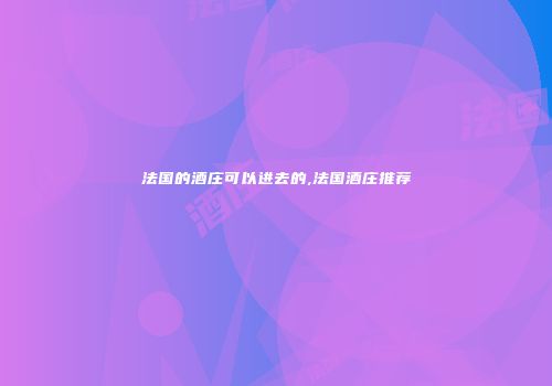 法国的酒庄可以进去的,法国酒庄推荐
