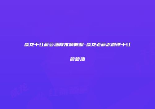 威龙干红葡萄酒橡木桶陈酿-威龙老藤赤霞珠干红葡萄酒