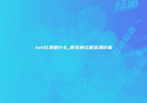luli红酒是什么_霞多丽红葡萄酒价格