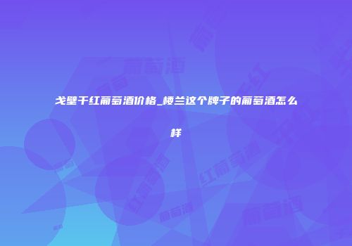 戈壁干红葡萄酒价格_楼兰这个牌子的葡萄酒怎么样