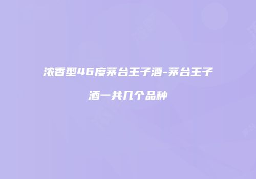 浓香型46度茅台王子酒-茅台王子酒一共几个品种