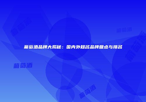 葡萄酒品牌大揭秘：国内外知名品牌盘点与排名