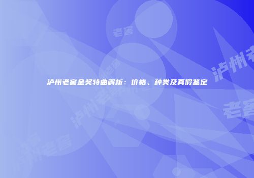 泸州老窖金奖特曲解析：价格、种类及真假鉴定
