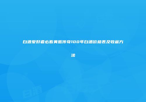 白酒爱好者必看黄瓶传奇100年白酒价格表及收藏方法