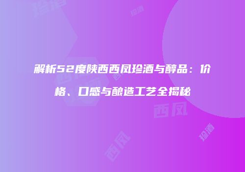 解析52度陕西西凤珍酒与醇品：价格、口感与酿造工艺全揭秘