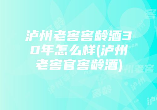 泸州老窖窖龄酒30年怎么样(泸州老窖官窖龄酒)
