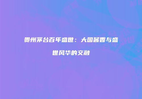 贵州茅台百年盛世：大国酱香与盛世风华的交融