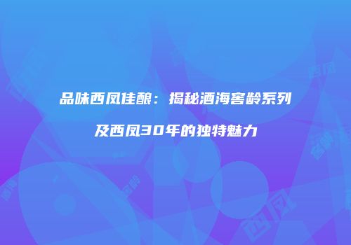 品味西凤佳酿：揭秘酒海窖龄系列及西凤30年的独特魅力