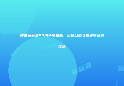 楼兰葡萄酒40周年限量版：珍稀口感与投资收藏的佳选
