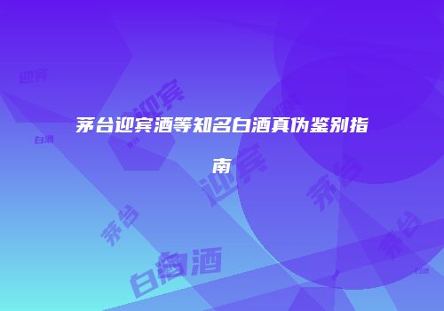 茅台迎宾酒等知名白酒真伪鉴别指南