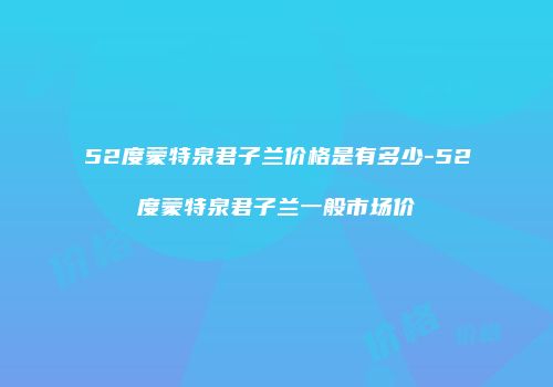 52度蒙特泉君子兰价格是有多少-52度蒙特泉君子兰一般市场价