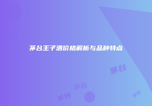 茅台王子酒价格解析与品种特点