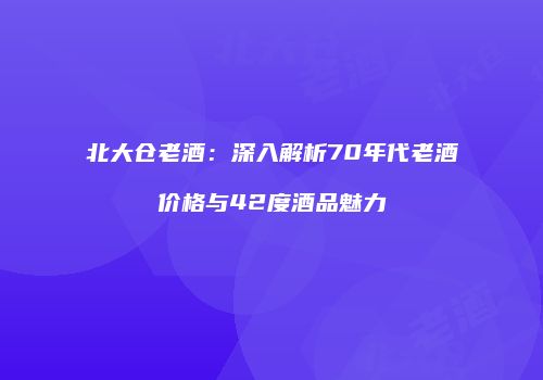北大仓老酒：深入解析70年代老酒价格与42度酒品魅力