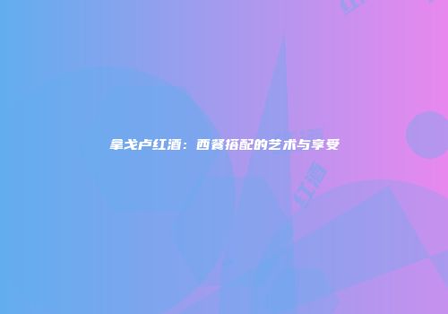 拿戈卢红酒：西餐搭配的艺术与享受