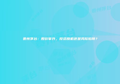 贵州茅台：股价攀升，投资良机还是风险陷阱？